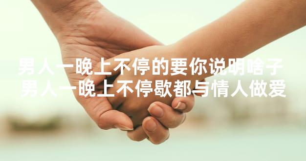 男人一晚上不停的要你说明啥子 男人一晚上不停歇都